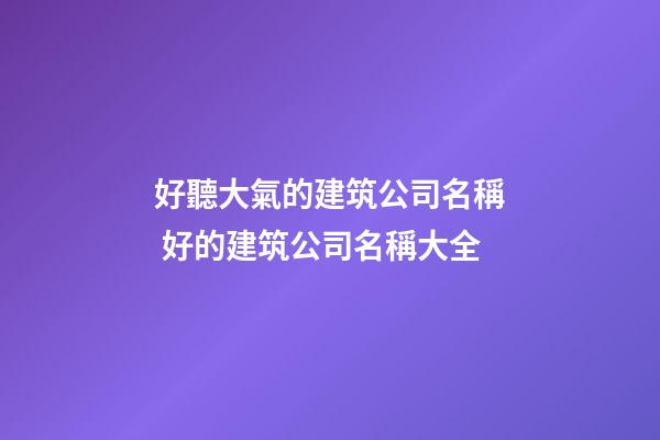 好聽大氣的建筑公司名稱 好的建筑公司名稱大全-第1張-公司起名-玄機派